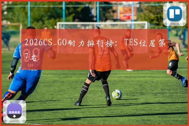 2026CS_GO耐力排行榜：TES位居第7名