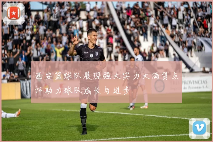 西安篮球队展现强大实力大满贯点评助力球队成长与进步