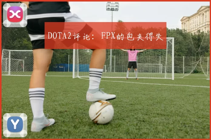 DOTA2评论：FPX的包夹得失