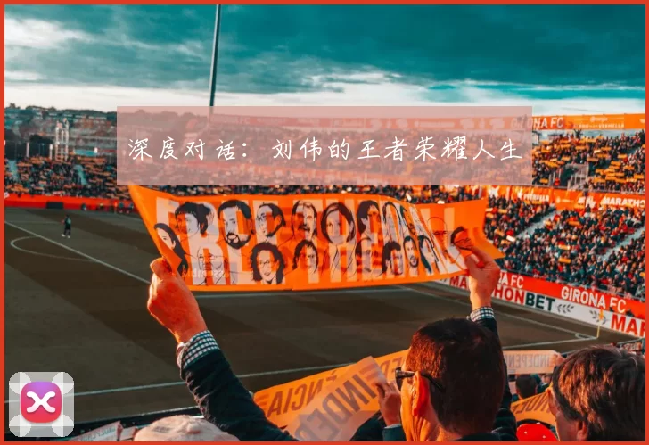 深度对话：刘伟的王者荣耀人生