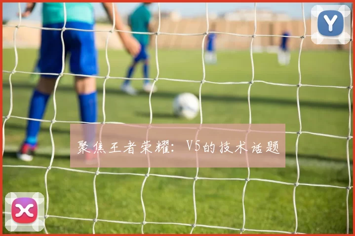 聚焦王者荣耀：V5的技术话题