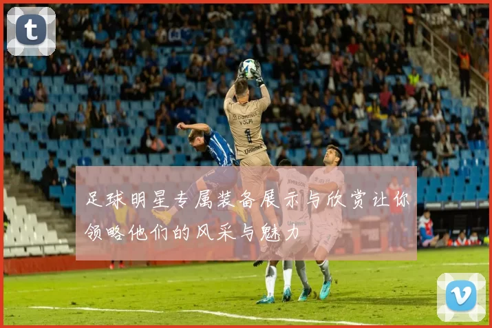 足球明星专属装备展示与欣赏让你领略他们的风采与魅力