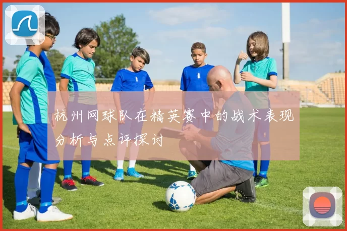 杭州网球队在精英赛中的战术表现分析与点评探讨