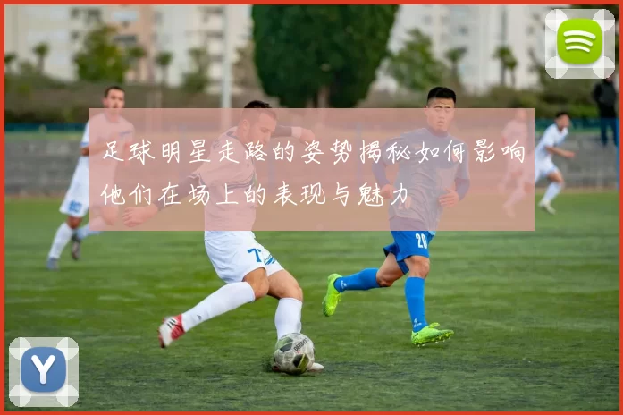 足球明星走路的姿势揭秘如何影响他们在场上的表现与魅力