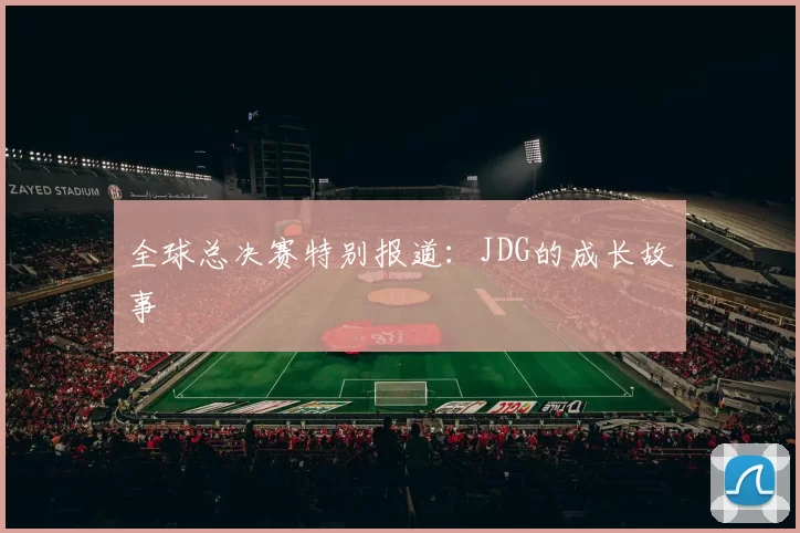 全球总决赛特别报道：JDG的成长故事