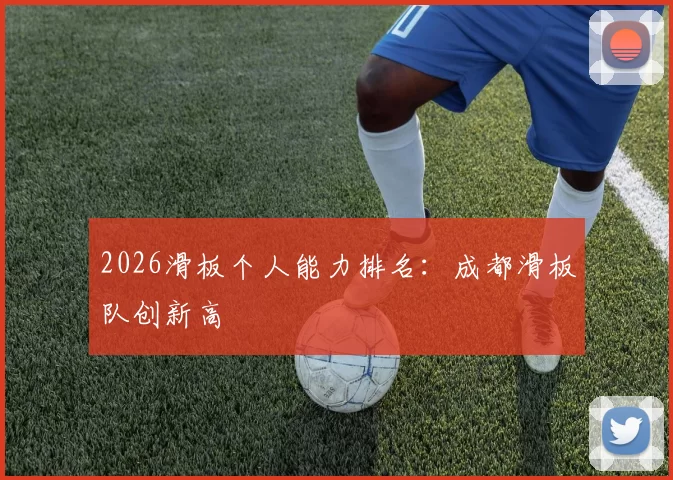 2026滑板个人能力排名：成都滑板队创新高