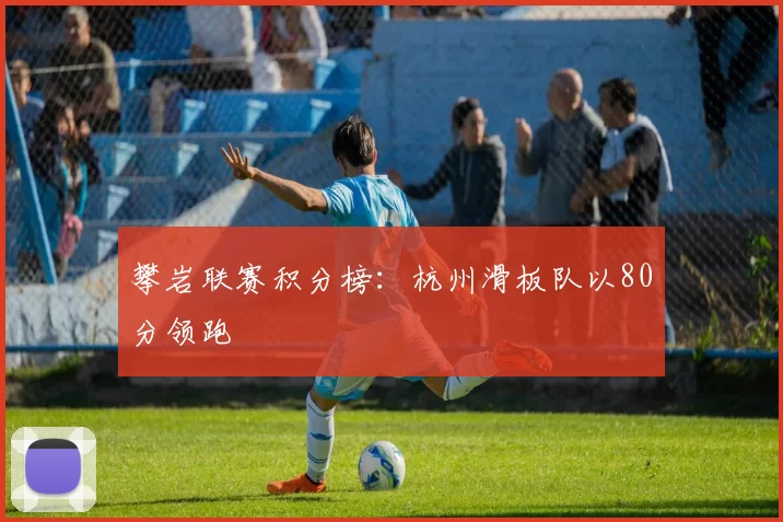 攀岩联赛积分榜：杭州滑板队以80分领跑