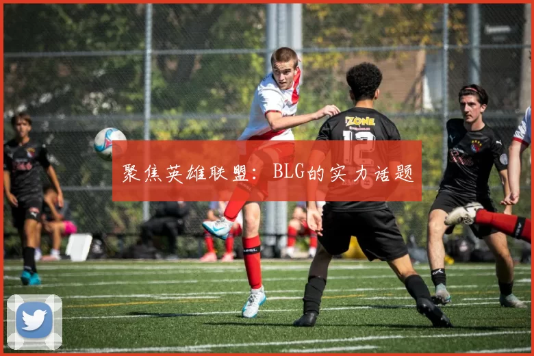 聚焦英雄联盟：BLG的实力话题