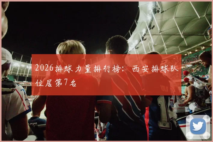 2026排球力量排行榜：西安排球队位居第7名